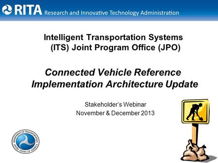 1 Intelligent Transportation Systems (ITS) Joint Program Office (JPO) Connected Vehicle Reference Implementation Architecture Update Stakeholder’s Webinar.