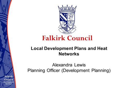 Local Development Plans and Heat Networks Alexandra Lewis Planning Officer (Development Planning) Falkirk Council Development Services.