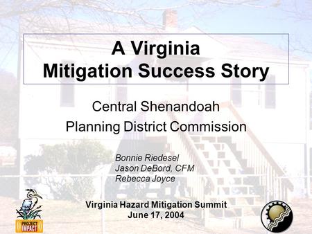 A Virginia Mitigation Success Story Central Shenandoah Planning District Commission Bonnie Riedesel Jason DeBord, CFM Rebecca Joyce Virginia Hazard Mitigation.