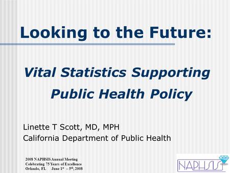 2008 NAPHSIS Annual Meeting Celebrating 75 Years of Excellence Orlando, FL June 1 st – 5 th, 2008 Looking to the Future: Vital Statistics Supporting Public.