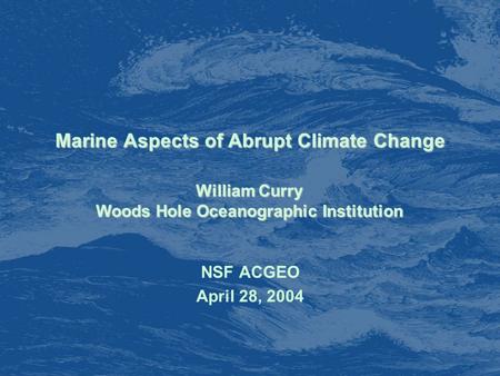 Marine Aspects of Abrupt Climate Change NSF ACGEO April 28, 2004 William Curry Woods Hole Oceanographic Institution.