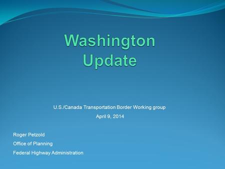 U.S./Canada Transportation Border Working group April 9, 2014 Roger Petzold Office of Planning Federal Highway Administration.