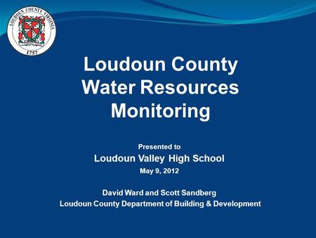 Loudoun County Water Resources Monitoring Presented to Loudoun Valley High School May 9, 2012 David Ward and Scott Sandberg Loudoun County Department of.