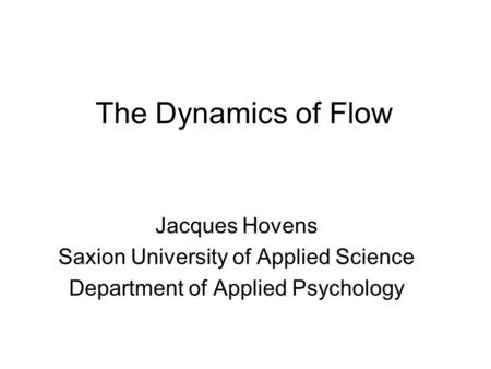 The Dynamics of Flow Jacques Hovens Saxion University of Applied Science Department of Applied Psychology.