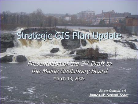 Strategic GIS Plan Update Presentation of the 2 nd Draft to the Maine GeoLibrary Board March 18, 2009 Bruce Oswald, LA James W. Sewall Team.