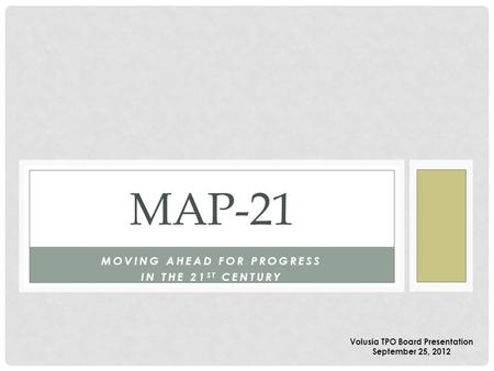 MOVING AHEAD FOR PROGRESS IN THE 21 ST CENTURY MAP-21 Volusia TPO Board Presentation September 25, 2012.