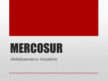 MERCOSUR Abdukhamedova Azizakhon. Southern common market.