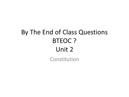 By The End of Class Questions BTEOC ? Unit 2 Constitution.