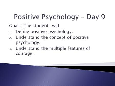 Goals: The students will 1. Define positive psychology. 2. Understand the concept of positive psychology. 3. Understand the multiple features of courage.