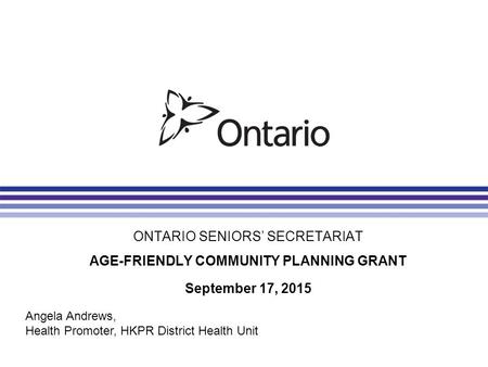 ONTARIO SENIORS’ SECRETARIAT AGE-FRIENDLY COMMUNITY PLANNING GRANT September 17, 2015 Angela Andrews, Health Promoter, HKPR District Health Unit.