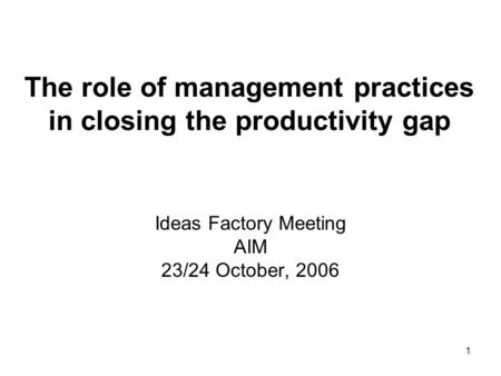 1 The role of management practices in closing the productivity gap Ideas Factory Meeting AIM 23/24 October, 2006.