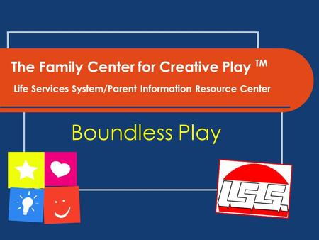 The Family Center for Creative Play TM Life Services System/Parent Information Resource Center Boundless Play.