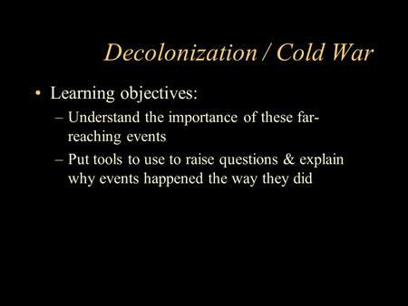 Decolonization / Cold War Learning objectives: –Understand the importance of these far- reaching events –Put tools to use to raise questions & explain.