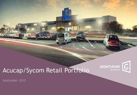 Acucap/Sycom Retail Portfolio September 2015. Portfolio Overview 19 Properties GLA : - 529 429m 2 Value : R11.52bil Average Yield : 7.2% (8.2% GRT portfolio)