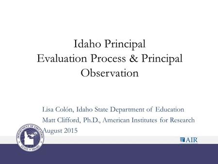 Idaho Principal Evaluation Process & Principal Observation Lisa Colón, Idaho State Department of Education Matt Clifford, Ph.D., American Institutes for.