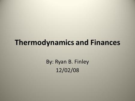 Thermodynamics and Finances By: Ryan B. Finley 12/02/08.