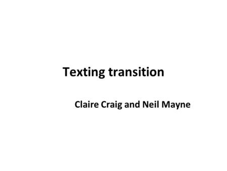 Texting transition Claire Craig and Neil Mayne. Overview and background The broader context of the work –My research: health promotion –LTA post: exploring.