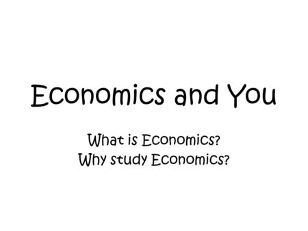 Economics and You What is Economics? Why study Economics?