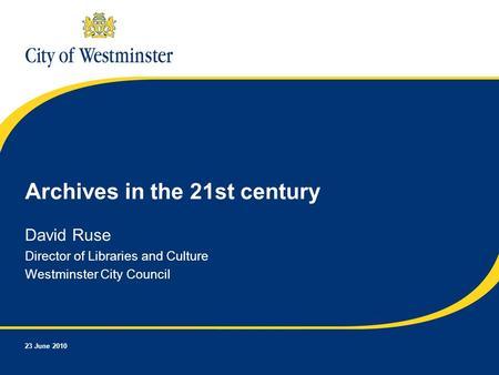 23 June 2010 Archives in the 21st century David Ruse Director of Libraries and Culture Westminster City Council.