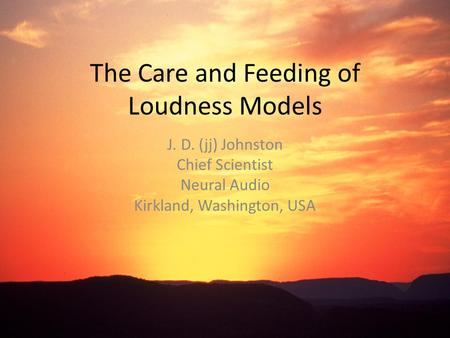 The Care and Feeding of Loudness Models J. D. (jj) Johnston Chief Scientist Neural Audio Kirkland, Washington, USA.