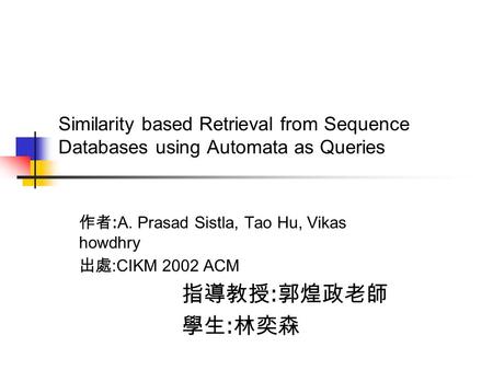 Similarity based Retrieval from Sequence Databases using Automata as Queries 作者 : A. Prasad Sistla, Tao Hu, Vikas howdhry 出處 :CIKM 2002 ACM 指導教授 : 郭煌政老師.