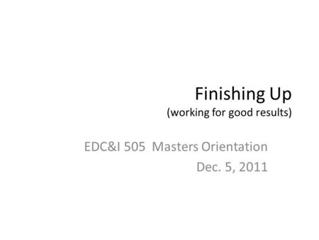 Finishing Up (working for good results) EDC&I 505 Masters Orientation Dec. 5, 2011.