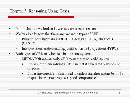 CS 682, AI:Case-Based Reasoning, Prof. Cindy Marling1 Chapter 3: Reasoning Using Cases In this chapter, we look at how cases are used to reason We’ve already.