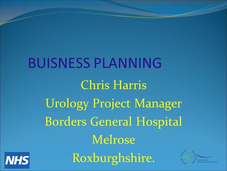 BUISNESS PLANNING Chris Harris Urology Project Manager Borders General Hospital Melrose Roxburghshire.