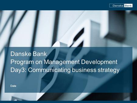 Danske Bank Program on Management Development Day3: Communicating business strategy Date.