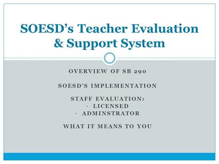 OVERVIEW OF SB 290 SOESD’S IMPLEMENTATION STAFF EVALUATION: LICENSED ADMINSTRATOR WHAT IT MEANS TO YOU SOESD’s Teacher Evaluation & Support System.