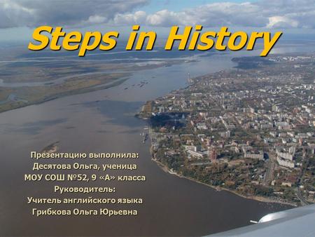 Steps in History Презентацию выполнила: Десятова Ольга, ученица МОУ СОШ №52, 9 «А» класса Руководитель: Учитель английского языка Грибкова Ольга Юрьевна.