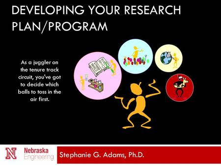 DEVELOPING YOUR RESEARCH PLAN/PROGRAM Stephanie G. Adams, Ph.D. As a juggler on the tenure track circuit, you've got to decide which balls to toss in the.