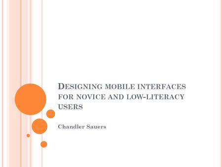 D ESIGNING MOBILE INTERFACES FOR NOVICE AND LOW - LITERACY USERS Chandler Sauers.