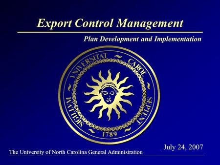 The University of North Carolina General Administration Export Control Management Plan Development and Implementation July 24, 2007.