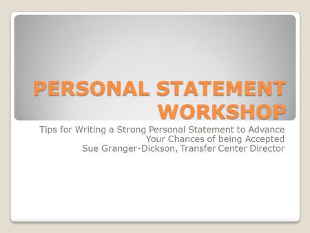 PERSONAL STATEMENT WORKSHOP Tips for Writing a Strong Personal Statement to Advance Your Chances of being Accepted Sue Granger-Dickson, Transfer Center.