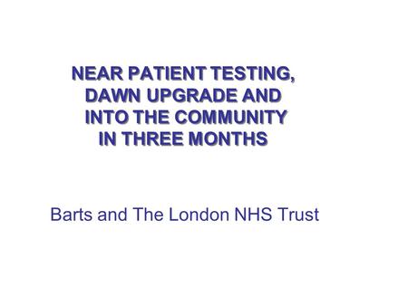 NEAR PATIENT TESTING, DAWN UPGRADE AND INTO THE COMMUNITY IN THREE MONTHS NEAR PATIENT TESTING, DAWN UPGRADE AND INTO THE COMMUNITY IN THREE MONTHS Barts.