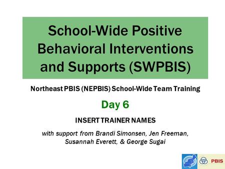 School-Wide Positive Behavioral Interventions and Supports (SWPBIS) Northeast PBIS (NEPBIS) School-Wide Team Training Day 6 INSERT TRAINER NAMES with support.