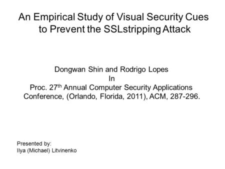 An Empirical Study of Visual Security Cues to Prevent the SSLstripping Attack Dongwan Shin and Rodrigo Lopes In Proc. 27 th Annual Computer Security Applications.