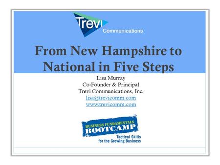 From New Hampshire to National in Five Steps Lisa Murray Co-Founder & Principal Trevi Communications, Inc.