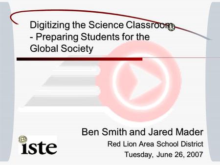 Digitizing the Science Classroom - Preparing Students for the Global Society Ben Smith and Jared Mader Red Lion Area School District Tuesday, June 26,