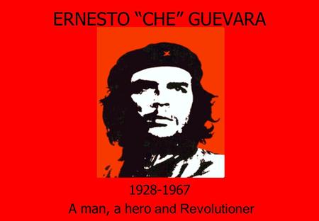 ERNESTO “CHE” GUEVARA 1928-1967 A man, a hero and Revolutioner.