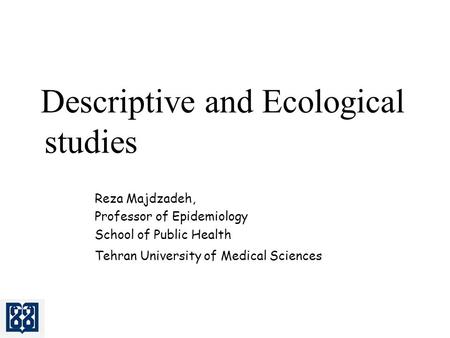 Descriptive and Ecological studies Reza Majdzadeh, Professor of Epidemiology School of Public Health Tehran University of Medical Sciences.