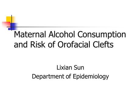 Maternal Alcohol Consumption and Risk of Orofacial Clefts Lixian Sun Department of Epidemiology.