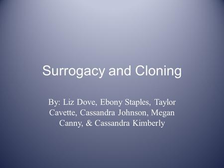 Surrogacy and Cloning By: Liz Dove, Ebony Staples, Taylor Cavette, Cassandra Johnson, Megan Canny, & Cassandra Kimberly Introduce group members and explain.