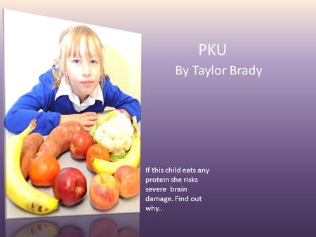 PKU By Taylor Brady If this child eats any protein she risks severe brain damage. Find out why..