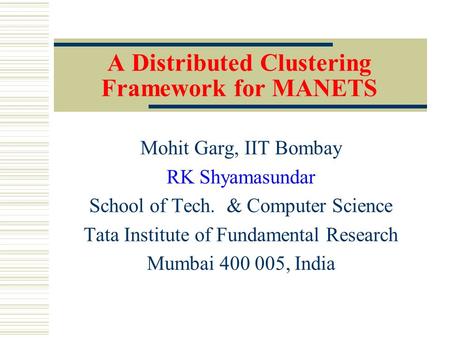 A Distributed Clustering Framework for MANETS Mohit Garg, IIT Bombay RK Shyamasundar School of Tech. & Computer Science Tata Institute of Fundamental Research.