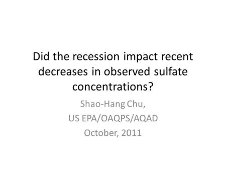 Did the recession impact recent decreases in observed sulfate concentrations? Shao-Hang Chu, US EPA/OAQPS/AQAD October, 2011.