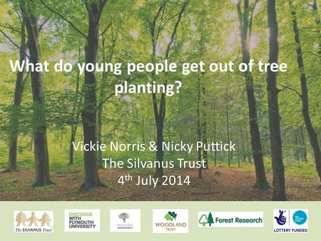 What do young people get out of tree planting? Vickie Norris & Nicky Puttick The Silvanus Trust 4 th July 2014.