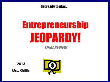 Entrepreneurship JEOPARDY! FINAL REVIEW Get ready to play… 2013 Mrs. Griffin.