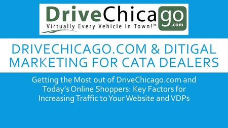 DRIVECHICAGO.COM & DITIGAL MARKETING FOR CATA DEALERS Getting the Most out of DriveChicago.com and Today’s Online Shoppers: Key Factors for Increasing.